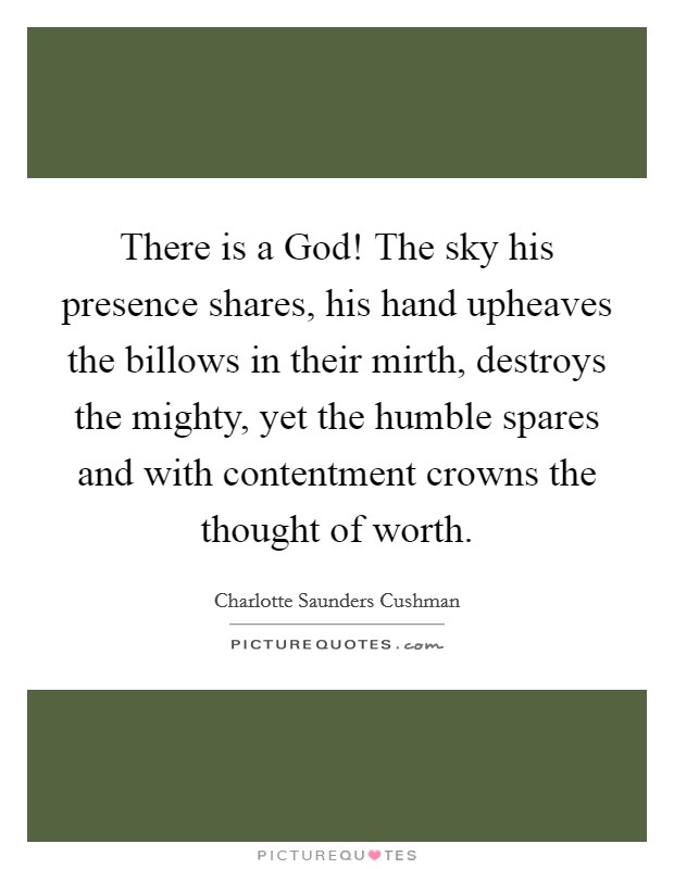 There is a God! The sky his presence shares, his hand upheaves the billows in their mirth, destroys the mighty, yet the humble spares and with contentment crowns the thought of worth Picture Quote #1