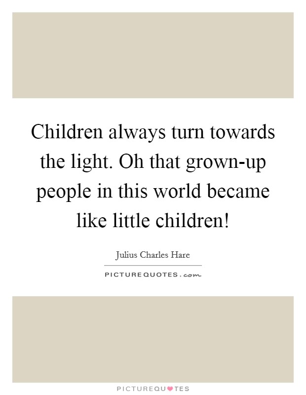 Children always turn towards the light. Oh that grown-up people in this world became like little children! Picture Quote #1