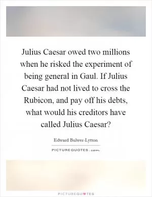 Julius Caesar owed two millions when he risked the experiment of being general in Gaul. If Julius Caesar had not lived to cross the Rubicon, and pay off his debts, what would his creditors have called Julius Caesar? Picture Quote #1