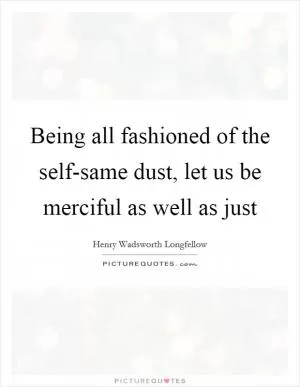 Being all fashioned of the self-same dust, let us be merciful as well as just Picture Quote #1