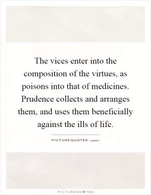 The vices enter into the composition of the virtues, as poisons into that of medicines. Prudence collects and arranges them, and uses them beneficially against the ills of life Picture Quote #1