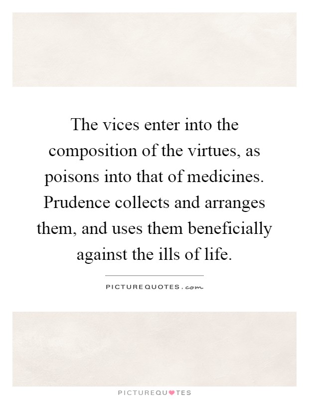 The vices enter into the composition of the virtues, as poisons into that of medicines. Prudence collects and arranges them, and uses them beneficially against the ills of life Picture Quote #1
