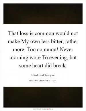 That loss is common would not make My own less bitter, rather more: Too common! Never morning wore To evening, but some heart did break Picture Quote #1