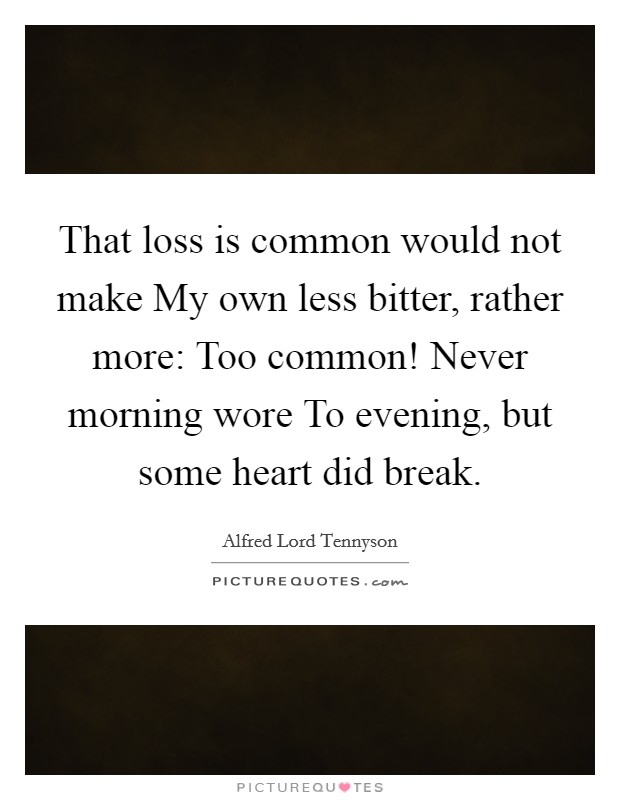 That loss is common would not make My own less bitter, rather more: Too common! Never morning wore To evening, but some heart did break Picture Quote #1