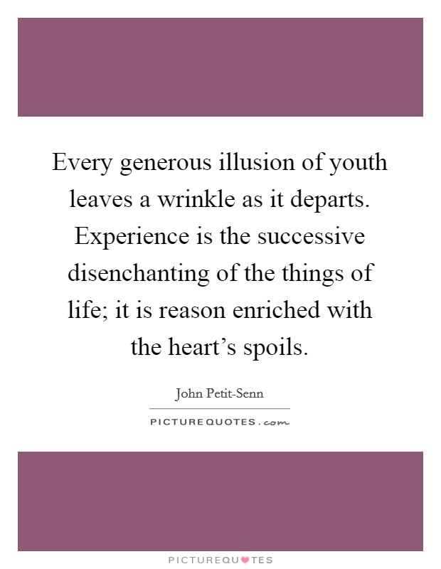 Every generous illusion of youth leaves a wrinkle as it departs. Experience is the successive disenchanting of the things of life; it is reason enriched with the heart's spoils Picture Quote #1