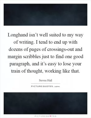 Longhand isn’t well suited to my way of writing. I tend to end up with dozens of pages of crossings-out and margin scribbles just to find one good paragraph, and it’s easy to lose your train of thought, working like that Picture Quote #1