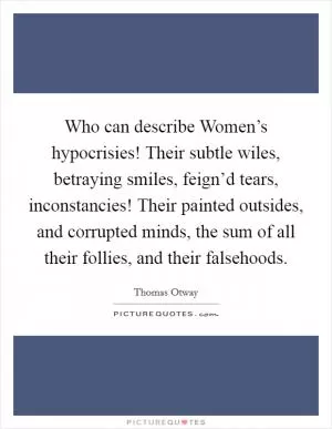 Who can describe Women’s hypocrisies! Their subtle wiles, betraying smiles, feign’d tears, inconstancies! Their painted outsides, and corrupted minds, the sum of all their follies, and their falsehoods Picture Quote #1
