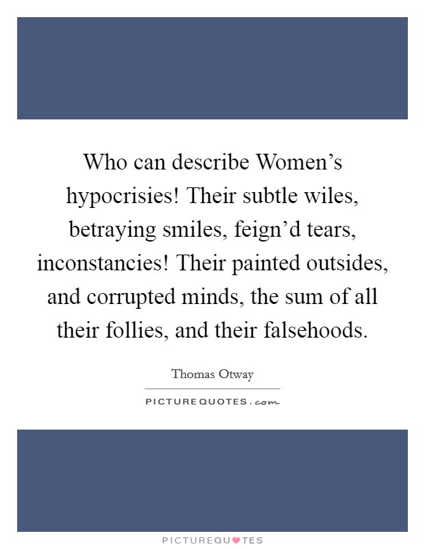Who can describe Women's hypocrisies! Their subtle wiles, betraying smiles, feign'd tears, inconstancies! Their painted outsides, and corrupted minds, the sum of all their follies, and their falsehoods Picture Quote #1