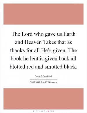 The Lord who gave us Earth and Heaven Takes that as thanks for all He’s given. The book he lent is given back all blotted red and smutted black Picture Quote #1