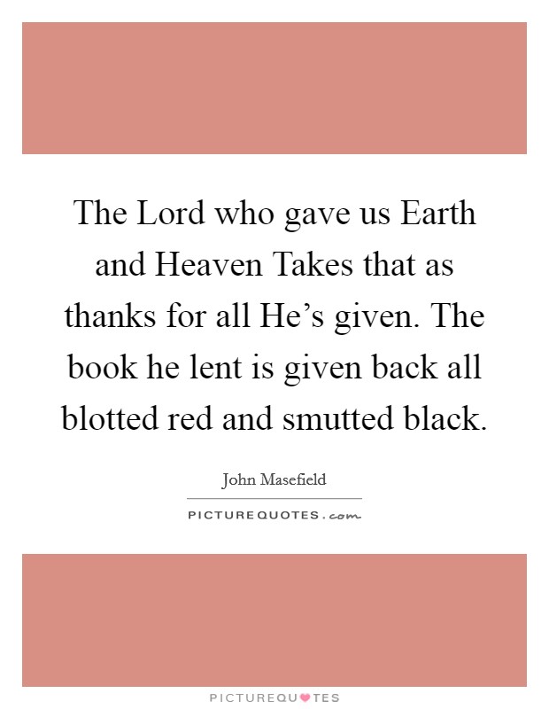 The Lord who gave us Earth and Heaven Takes that as thanks for all He's given. The book he lent is given back all blotted red and smutted black Picture Quote #1