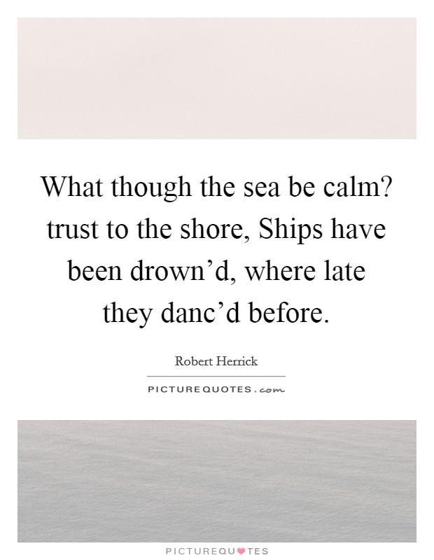 What though the sea be calm? trust to the shore, Ships have been drown'd, where late they danc'd before Picture Quote #1
