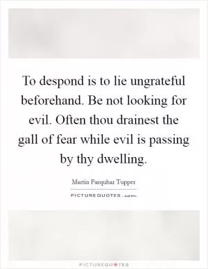 To despond is to lie ungrateful beforehand. Be not looking for evil. Often thou drainest the gall of fear while evil is passing by thy dwelling Picture Quote #1