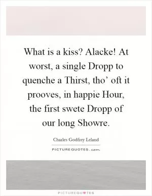 What is a kiss? Alacke! At worst, a single Dropp to quenche a Thirst, tho’ oft it prooves, in happie Hour, the first swete Dropp of our long Showre Picture Quote #1