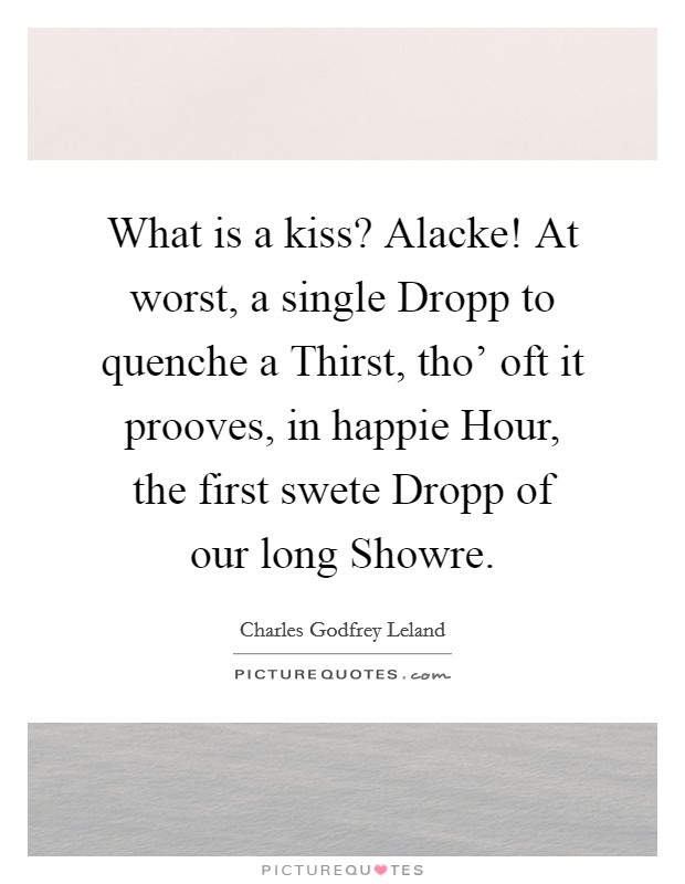What is a kiss? Alacke! At worst, a single Dropp to quenche a Thirst, tho' oft it prooves, in happie Hour, the first swete Dropp of our long Showre Picture Quote #1