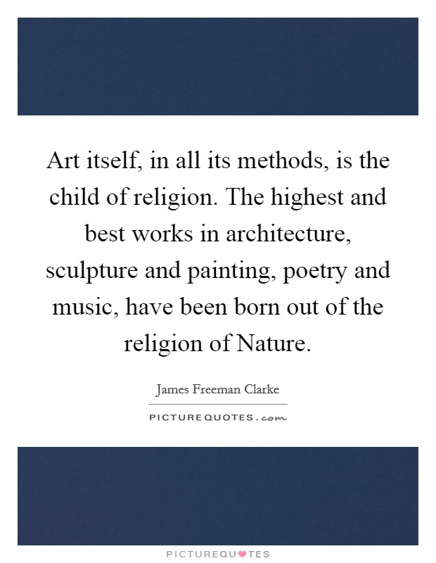 Art itself, in all its methods, is the child of religion. The highest and best works in architecture, sculpture and painting, poetry and music, have been born out of the religion of Nature Picture Quote #1