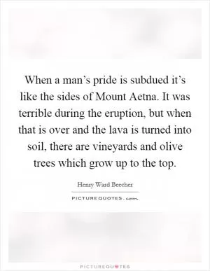 When a man’s pride is subdued it’s like the sides of Mount Aetna. It was terrible during the eruption, but when that is over and the lava is turned into soil, there are vineyards and olive trees which grow up to the top Picture Quote #1