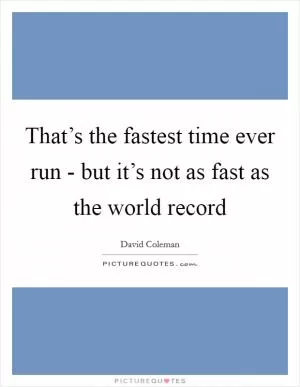 That’s the fastest time ever run - but it’s not as fast as the world record Picture Quote #1