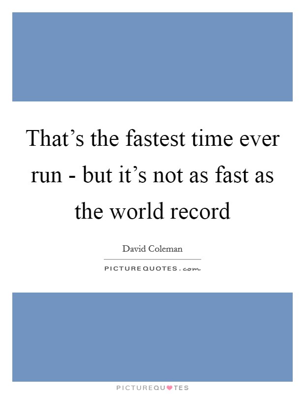That's the fastest time ever run - but it's not as fast as the world record Picture Quote #1