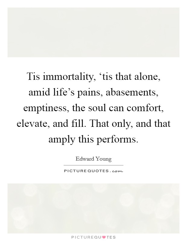Tis immortality, ‘tis that alone, amid life's pains, abasements, emptiness, the soul can comfort, elevate, and fill. That only, and that amply this performs Picture Quote #1