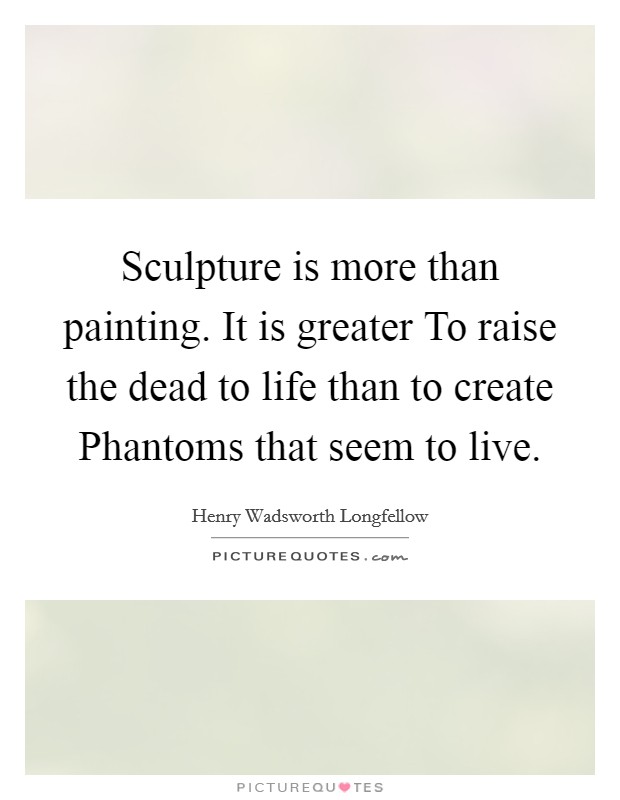 Sculpture is more than painting. It is greater To raise the dead to life than to create Phantoms that seem to live Picture Quote #1