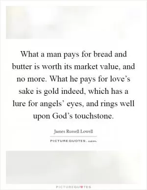 What a man pays for bread and butter is worth its market value, and no more. What he pays for love’s sake is gold indeed, which has a lure for angels’ eyes, and rings well upon God’s touchstone Picture Quote #1