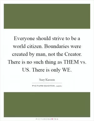 Everyone should strive to be a world citizen. Boundaries were created by man, not the Creator. There is no such thing as THEM vs. US. There is only WE Picture Quote #1