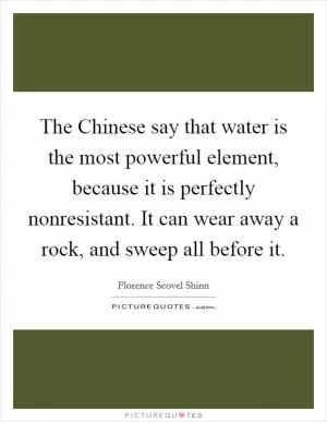 The Chinese say that water is the most powerful element, because it is perfectly nonresistant. It can wear away a rock, and sweep all before it Picture Quote #1