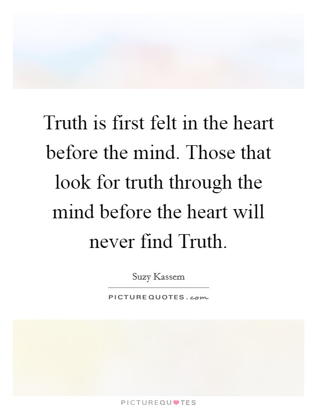 Truth is first felt in the heart before the mind. Those that look for truth through the mind before the heart will never find Truth Picture Quote #1