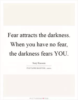 Fear attracts the darkness. When you have no fear, the darkness fears YOU Picture Quote #1