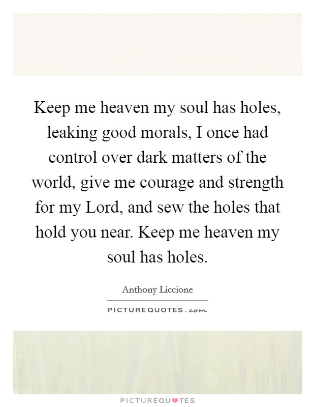 Keep me heaven my soul has holes, leaking good morals, I once had control over dark matters of the world, give me courage and strength for my Lord, and sew the holes that hold you near. Keep me heaven my soul has holes Picture Quote #1
