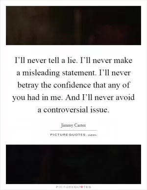 I’ll never tell a lie. I’ll never make a misleading statement. I’ll never betray the confidence that any of you had in me. And I’ll never avoid a controversial issue Picture Quote #1