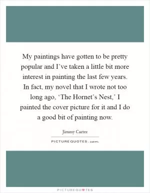 My paintings have gotten to be pretty popular and I’ve taken a little bit more interest in painting the last few years. In fact, my novel that I wrote not too long ago, ‘The Hornet’s Nest,’ I painted the cover picture for it and I do a good bit of painting now Picture Quote #1