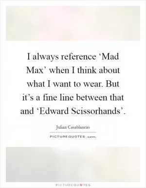 I always reference ‘Mad Max’ when I think about what I want to wear. But it’s a fine line between that and ‘Edward Scissorhands’ Picture Quote #1