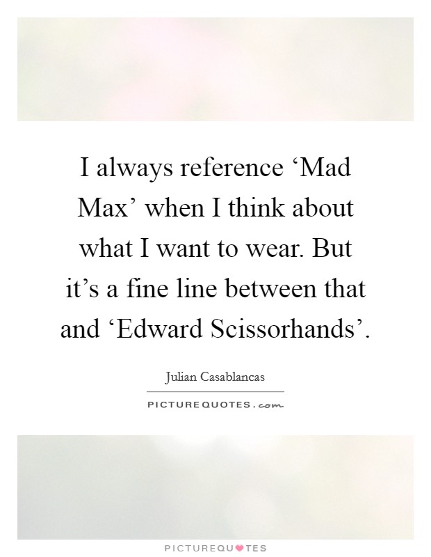 I always reference ‘Mad Max' when I think about what I want to wear. But it's a fine line between that and ‘Edward Scissorhands' Picture Quote #1