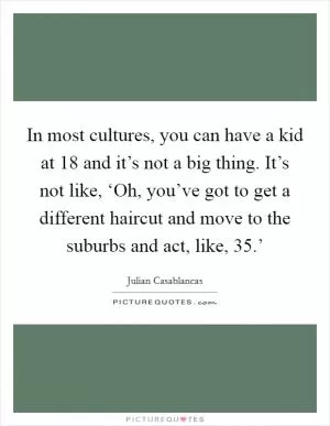 In most cultures, you can have a kid at 18 and it’s not a big thing. It’s not like, ‘Oh, you’ve got to get a different haircut and move to the suburbs and act, like, 35.’ Picture Quote #1