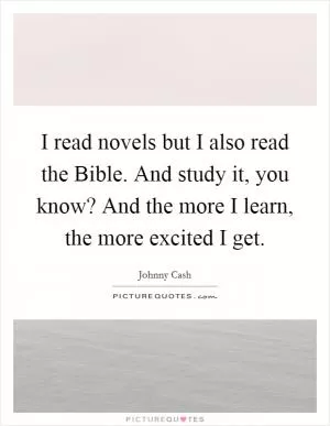 I read novels but I also read the Bible. And study it, you know? And the more I learn, the more excited I get Picture Quote #1