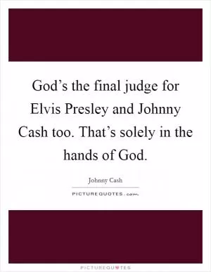 God’s the final judge for Elvis Presley and Johnny Cash too. That’s solely in the hands of God Picture Quote #1