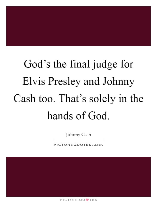 God's the final judge for Elvis Presley and Johnny Cash too. That's solely in the hands of God Picture Quote #1