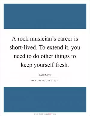 A rock musician’s career is short-lived. To extend it, you need to do other things to keep yourself fresh Picture Quote #1