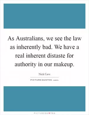 As Australians, we see the law as inherently bad. We have a real inherent distaste for authority in our makeup Picture Quote #1