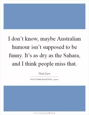 I don’t know, maybe Australian humour isn’t supposed to be funny. It’s as dry as the Sahara, and I think people miss that Picture Quote #1