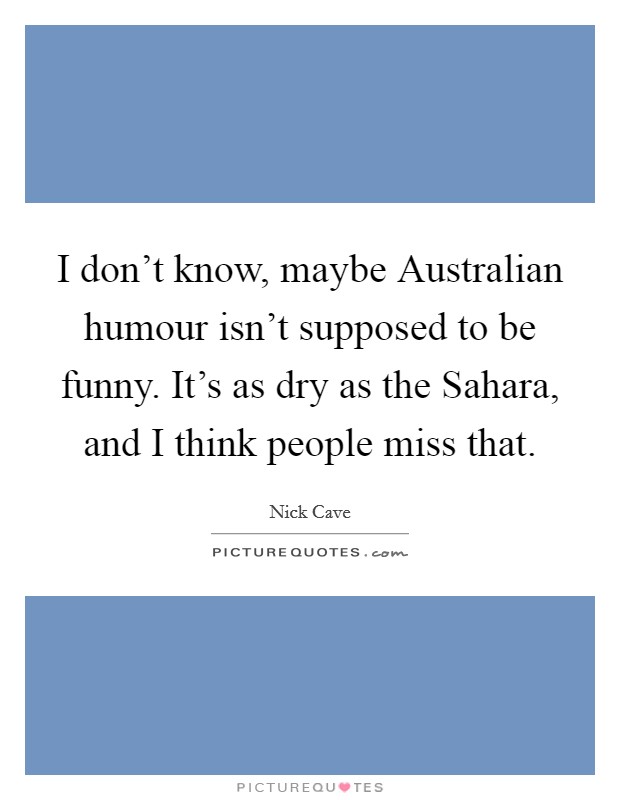 I don't know, maybe Australian humour isn't supposed to be funny. It's as dry as the Sahara, and I think people miss that Picture Quote #1