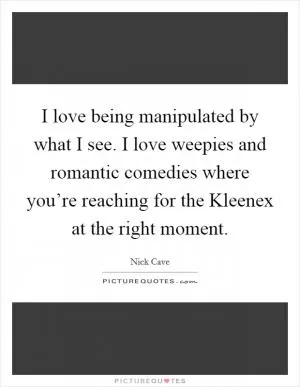 I love being manipulated by what I see. I love weepies and romantic comedies where you’re reaching for the Kleenex at the right moment Picture Quote #1