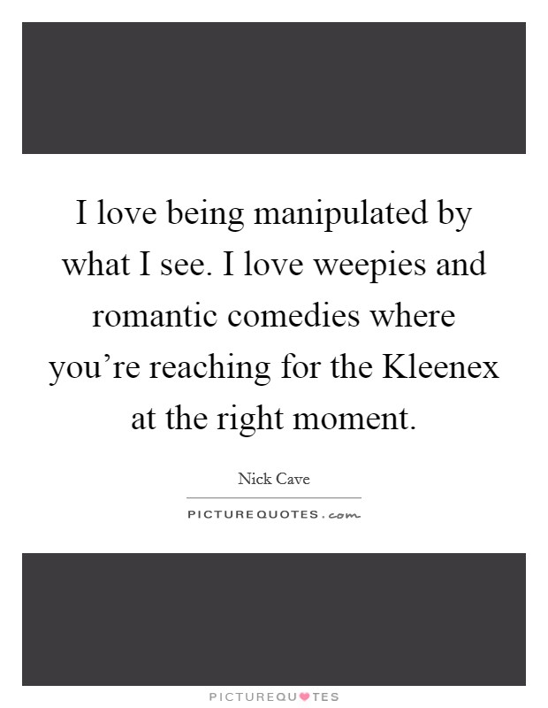 I love being manipulated by what I see. I love weepies and romantic comedies where you're reaching for the Kleenex at the right moment Picture Quote #1