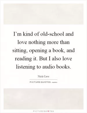 I’m kind of old-school and love nothing more than sitting, opening a book, and reading it. But I also love listening to audio books Picture Quote #1