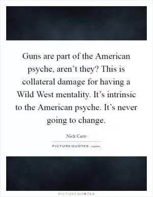 Guns are part of the American psyche, aren’t they? This is collateral damage for having a Wild West mentality. It’s intrinsic to the American psyche. It’s never going to change Picture Quote #1