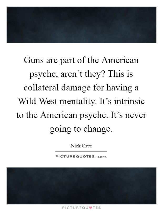 Guns are part of the American psyche, aren't they? This is collateral damage for having a Wild West mentality. It's intrinsic to the American psyche. It's never going to change Picture Quote #1