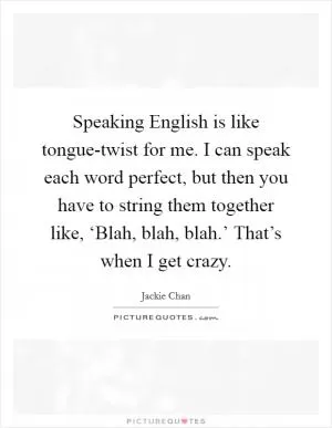 Speaking English is like tongue-twist for me. I can speak each word perfect, but then you have to string them together like, ‘Blah, blah, blah.’ That’s when I get crazy Picture Quote #1