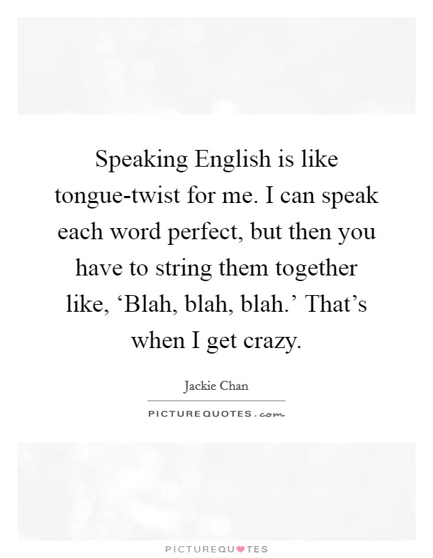 Speaking English is like tongue-twist for me. I can speak each word perfect, but then you have to string them together like, ‘Blah, blah, blah.' That's when I get crazy Picture Quote #1