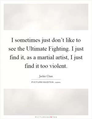 I sometimes just don’t like to see the Ultimate Fighting. I just find it, as a martial artist, I just find it too violent Picture Quote #1